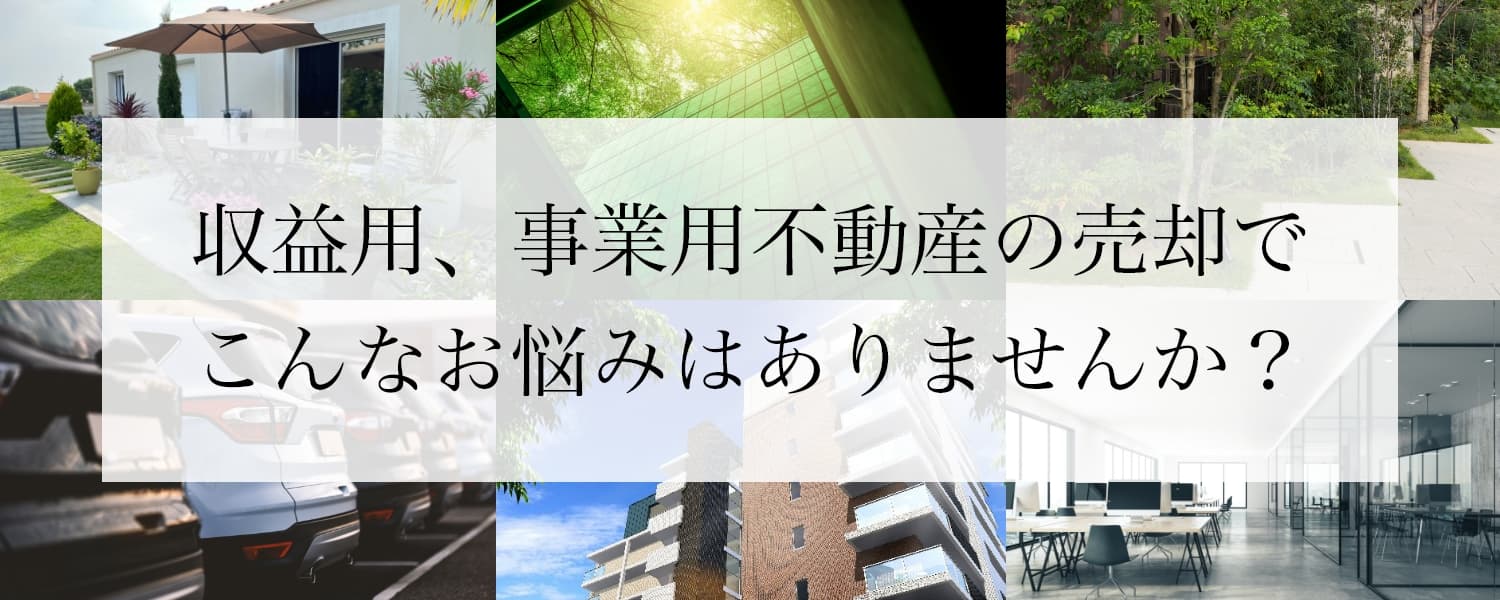 収益用、事業用不動産でこんなお悩みはありませんか？