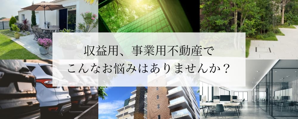 収益用、事業用不動産でこんなお悩みはありませんか？